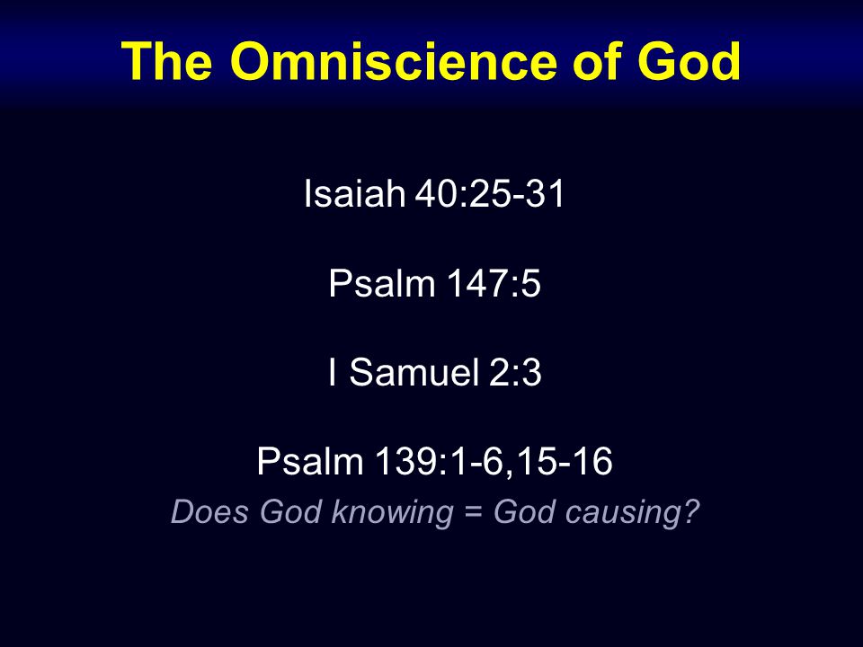 The Omniscience of God Isaiah 40:25-31 Psalm 147:5 I Samuel 2:3 Psalm 139:1-6,15-16 Does God knowing = God causing