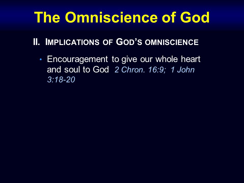The Omniscience of God II.I MPLICATIONS OF G OD ’ S OMNISCIENCE Encouragement to give our whole heart and soul to God 2 Chron.