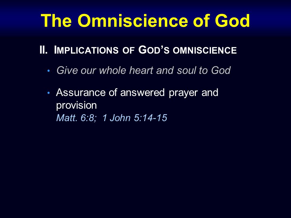 The Omniscience of God II.I MPLICATIONS OF G OD ’ S OMNISCIENCE Give our whole heart and soul to God Assurance of answered prayer and provision Matt.