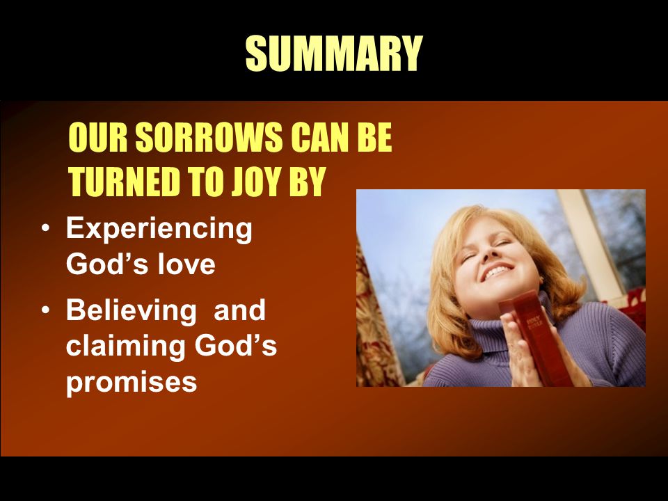 SUMMARY OUR SORROWS CAN BE TURNED TO JOY BY Experiencing God’s love Believing and claiming God’s promises