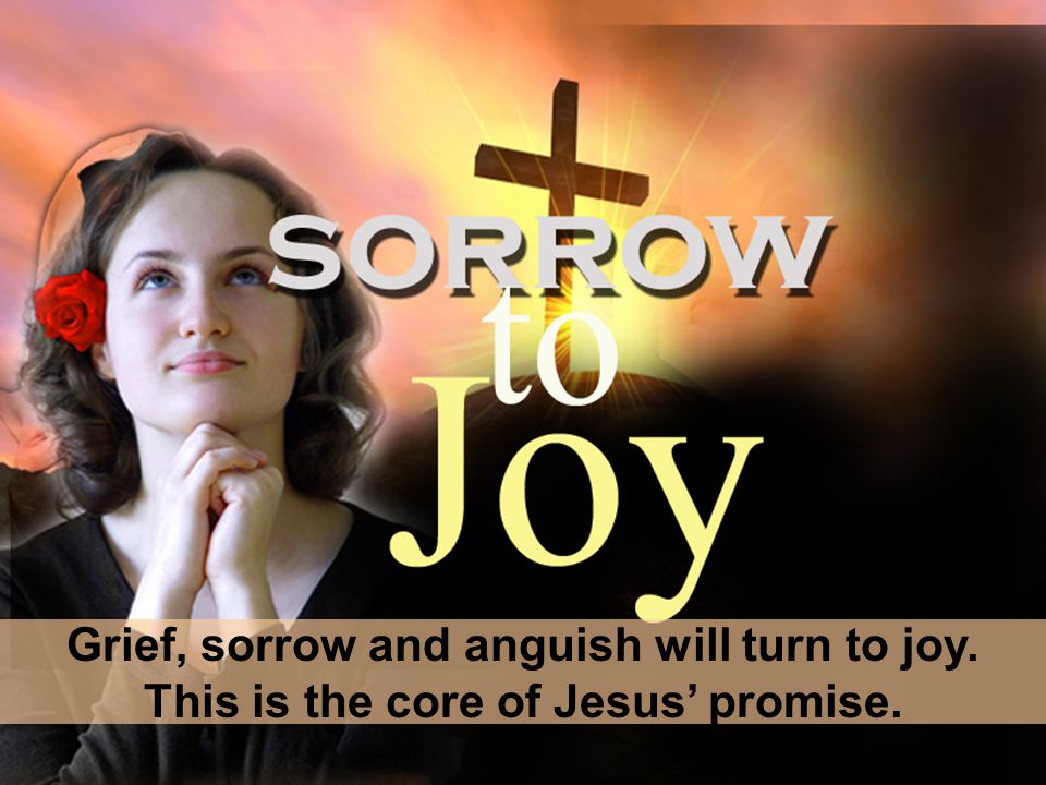 Grief, sorrow and anguish will turn to joy. This is the core of Jesus’ promise.