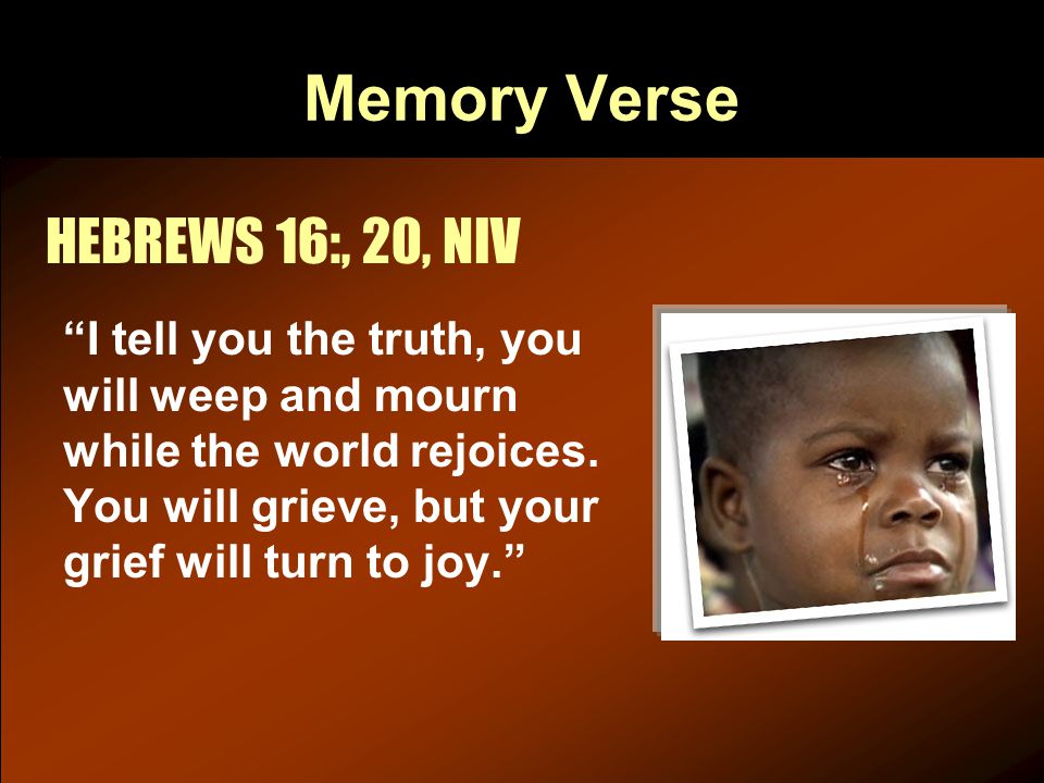 Memory Verse HEBREWS 16:, 20, NIV I tell you the truth, you will weep and mourn while the world rejoices.