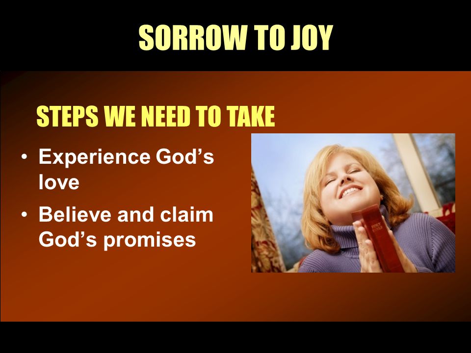 SORROW TO JOY STEPS WE NEED TO TAKE Experience God’s love Believe and claim God’s promises