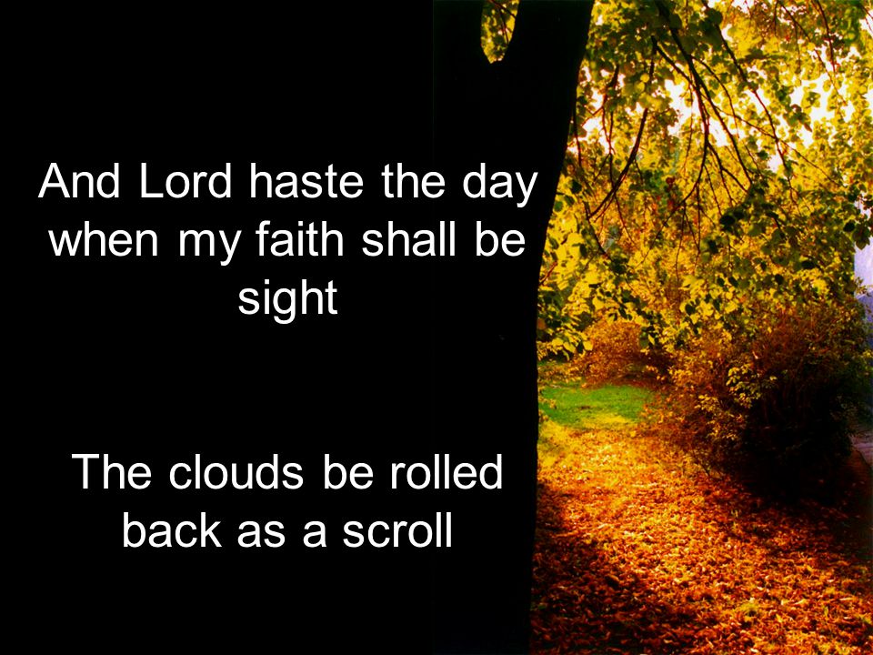 And Lord haste the day when my faith shall be sight The clouds be rolled back as a scroll