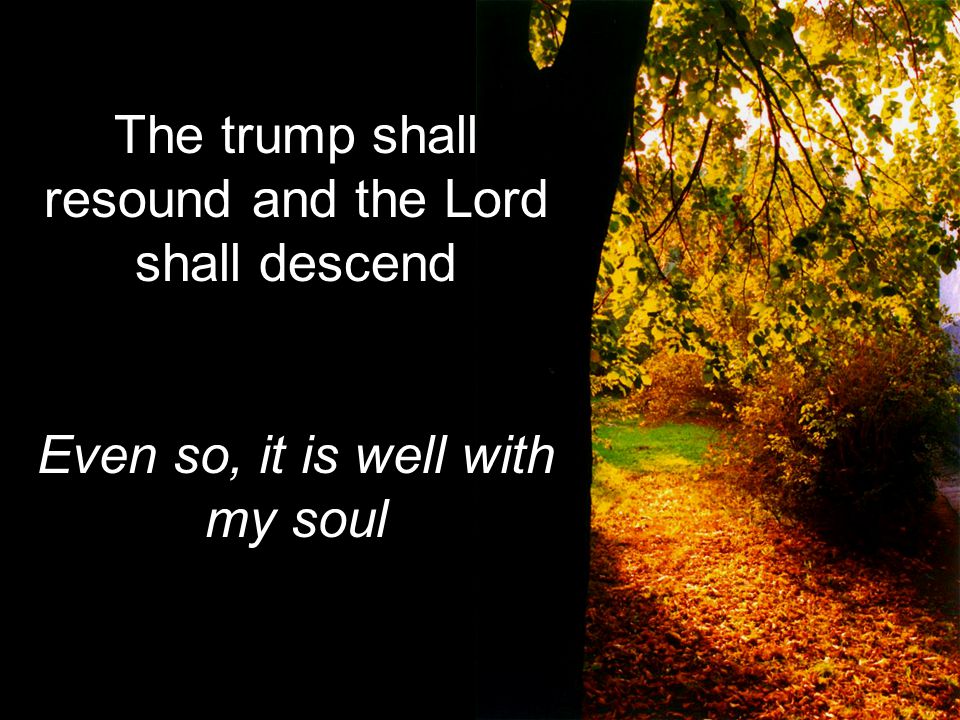 The trump shall resound and the Lord shall descend Even so, it is well with my soul