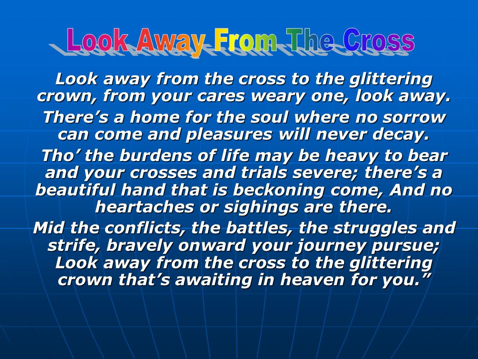 Look away from the cross to the glittering crown, from your cares weary one, look away.