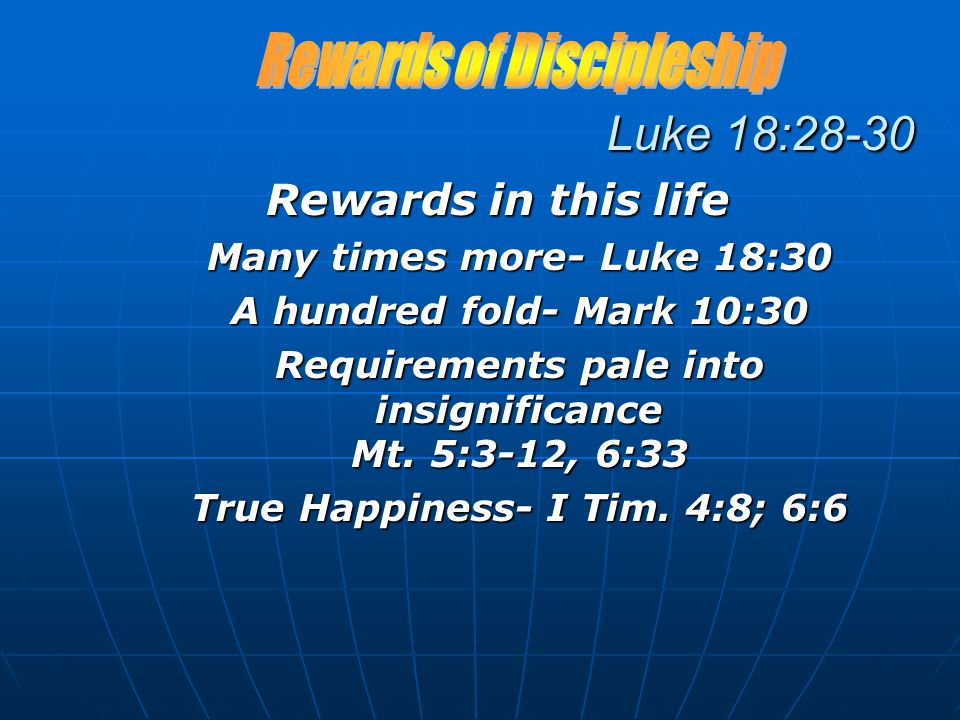 Luke 18:28-30 Rewards in this life Many times more- Luke 18:30 A hundred fold- Mark 10:30 Requirements pale into insignificance Mt.