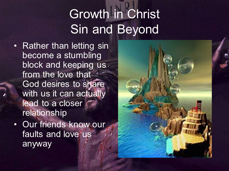 Growth in Christ Sin and Beyond Rather than letting sin become a stumbling block and keeping us from the love that God desires to share with us it can actually lead to a closer relationship Our friends know our faults and love us anyway