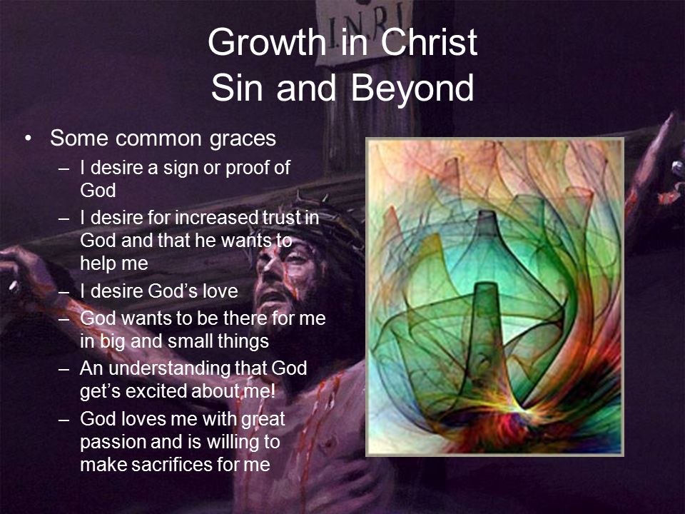 Growth in Christ Sin and Beyond Some common graces –I desire a sign or proof of God –I desire for increased trust in God and that he wants to help me –I desire God’s love –God wants to be there for me in big and small things –An understanding that God get’s excited about me.