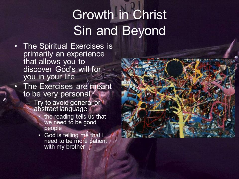 Growth in Christ Sin and Beyond The Spiritual Exercises is primarily an experience that allows you to discover God’s will for you in your life The Exercises are meant to be very personal –Try to avoid general or abstract language the reading tells us that we need to be good people God is telling me that I need to be more patient with my brother