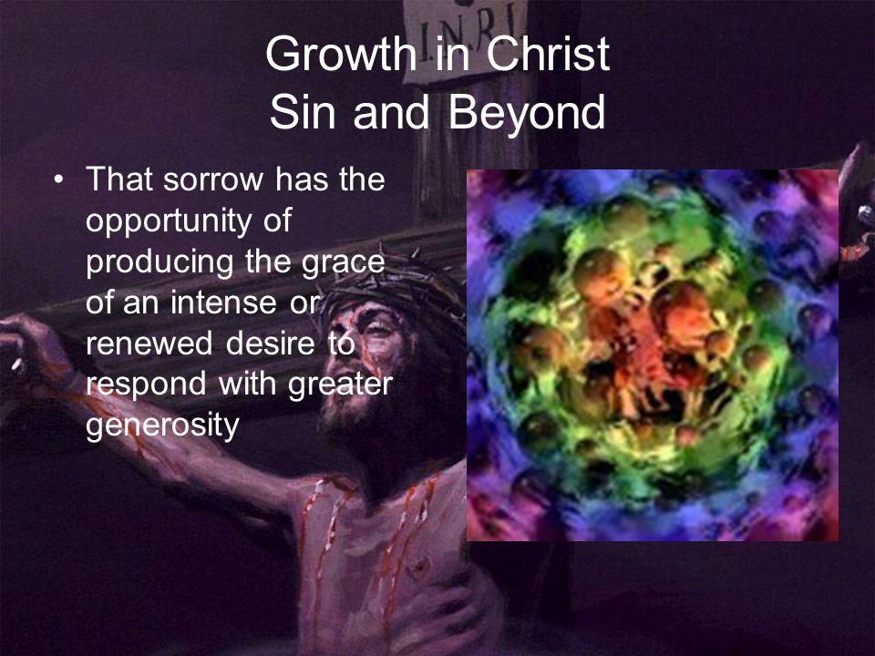 Growth in Christ Sin and Beyond That sorrow has the opportunity of producing the grace of an intense or renewed desire to respond with greater generosity