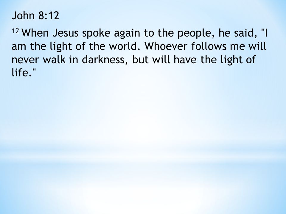 John 8:12 12 When Jesus spoke again to the people, he said, I am the light of the world.