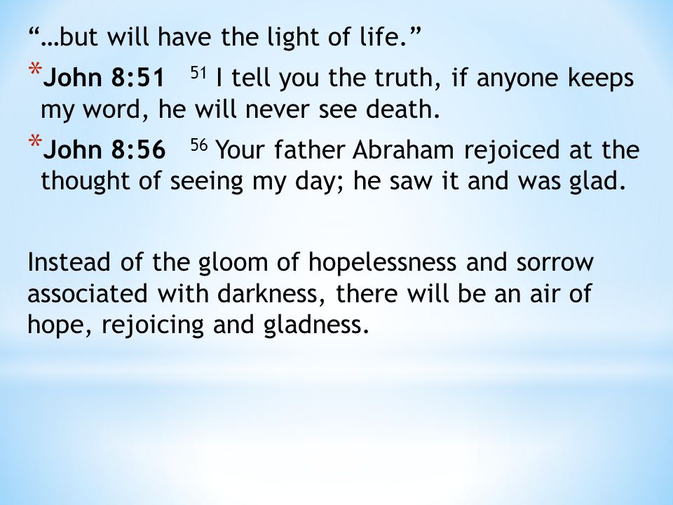 …but will have the light of life. * John 8:51 51 I tell you the truth, if anyone keeps my word, he will never see death.