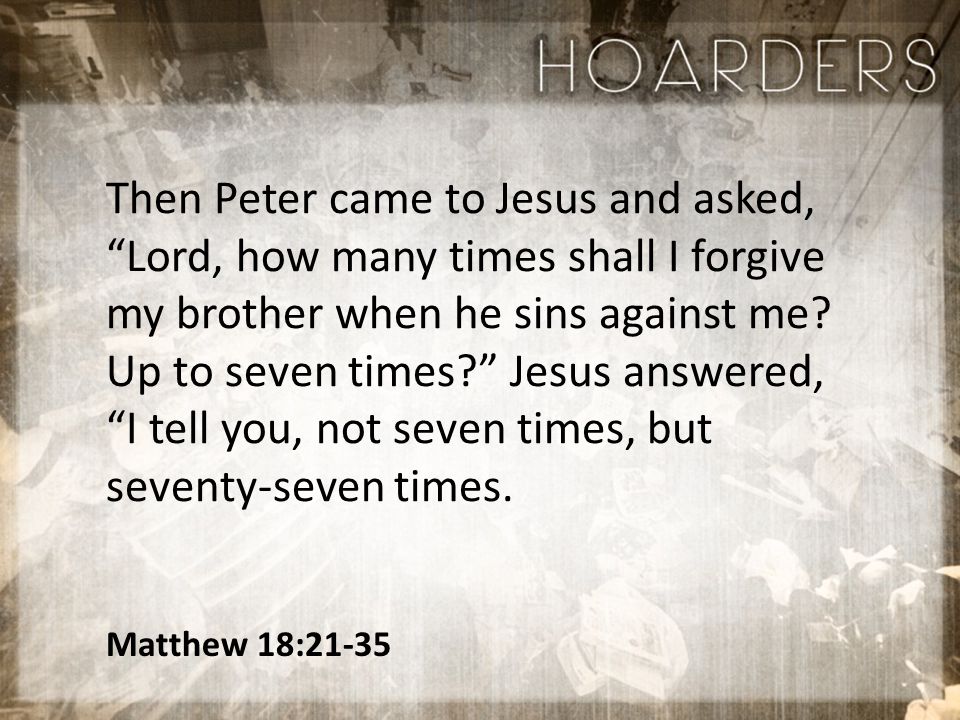Then Peter came to Jesus and asked, Lord, how many times shall I forgive my brother when he sins against me.