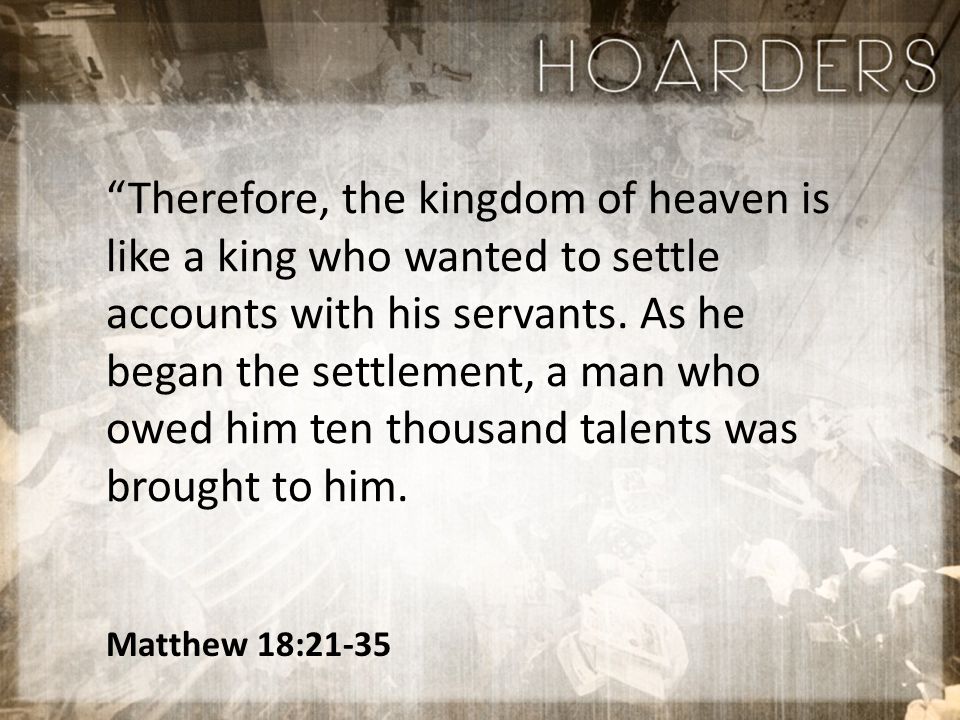 Matthew 18:21-35 Therefore, the kingdom of heaven is like a king who wanted to settle accounts with his servants.