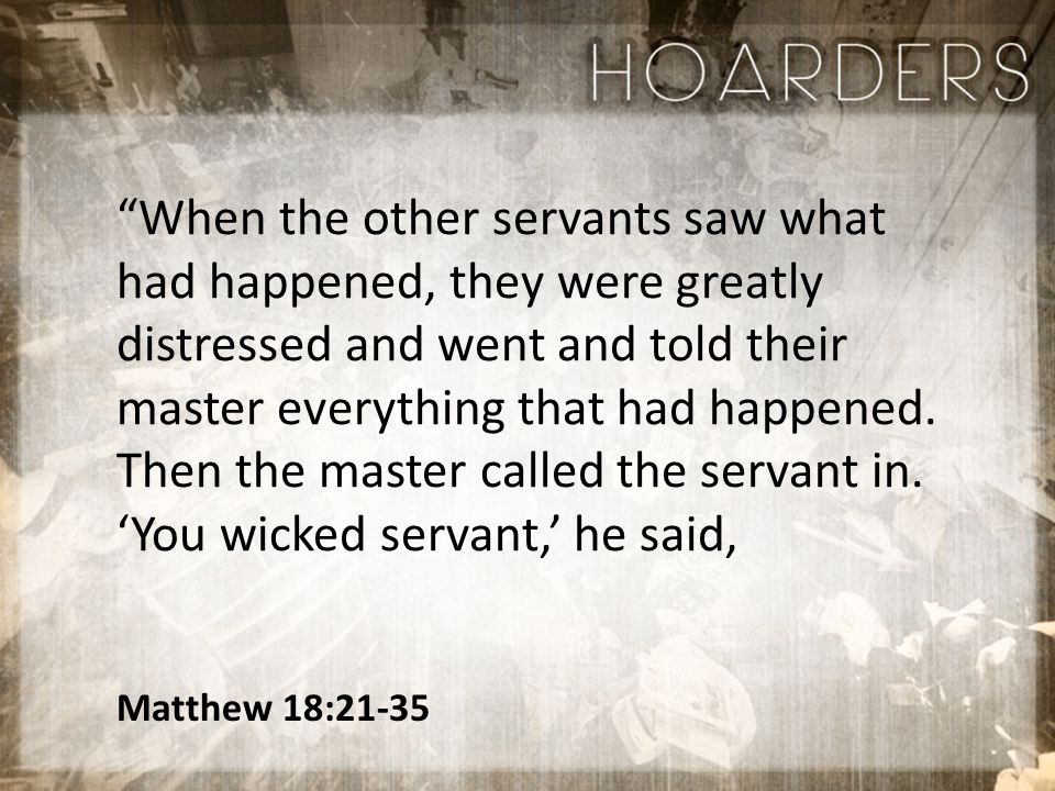 Matthew 18:21-35 When the other servants saw what had happened, they were greatly distressed and went and told their master everything that had happened.