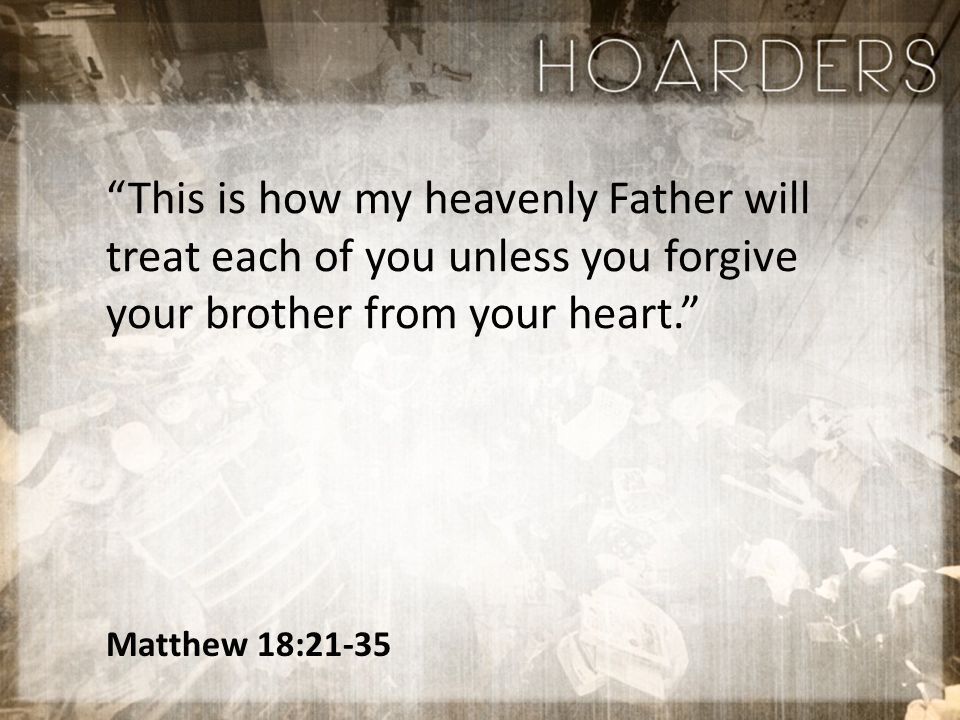 Matthew 18:21-35 This is how my heavenly Father will treat each of you unless you forgive your brother from your heart.