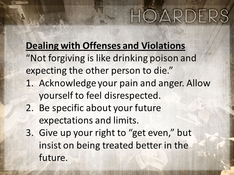 Dealing with Offenses and Violations Not forgiving is like drinking poison and expecting the other person to die. 1.Acknowledge your pain and anger.
