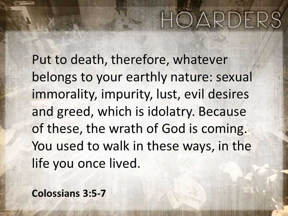 Colossians 3:5-7 Put to death, therefore, whatever belongs to your earthly nature: sexual immorality, impurity, lust, evil desires and greed, which is idolatry.