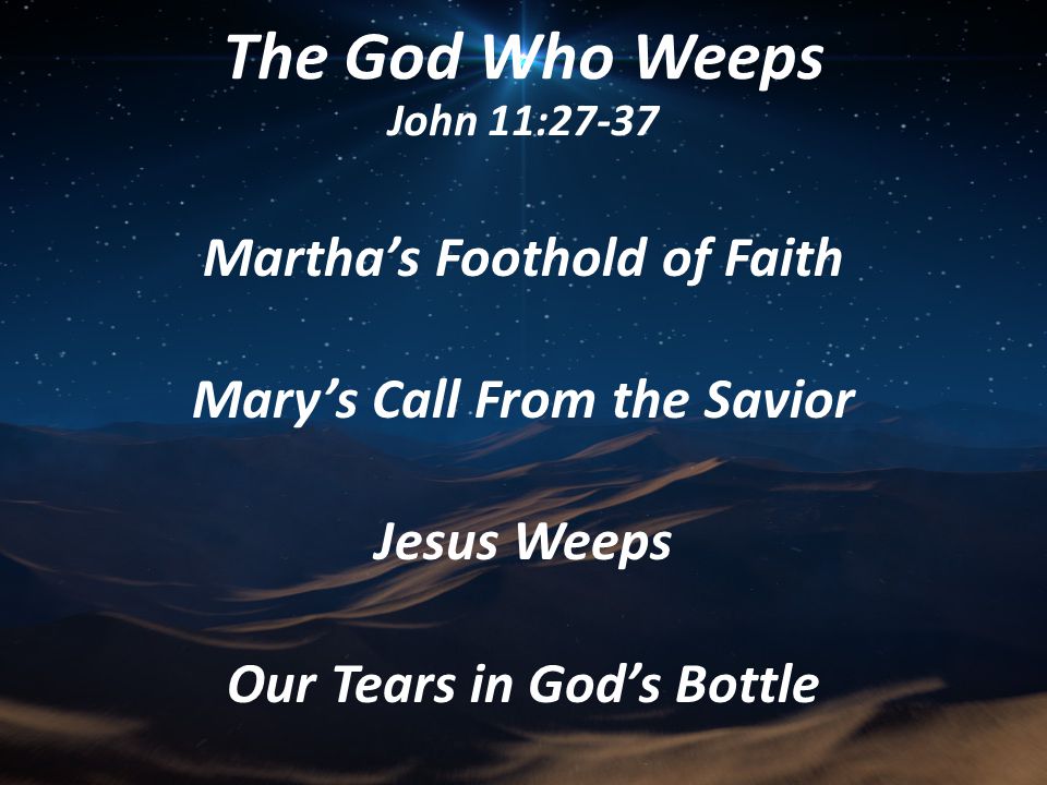 Martha’s Foothold of Faith Mary’s Call From the Savior Jesus Weeps Our Tears in God’s Bottle The God Who Weeps John 11:27-37