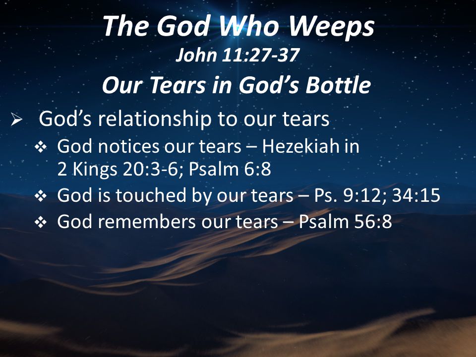 Our Tears in God’s Bottle  God’s relationship to our tears  God notices our tears – Hezekiah in 2 Kings 20:3-6; Psalm 6:8  God is touched by our tears – Ps.