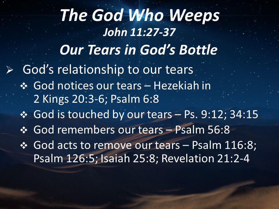 Our Tears in God’s Bottle  God’s relationship to our tears  God notices our tears – Hezekiah in 2 Kings 20:3-6; Psalm 6:8  God is touched by our tears – Ps.
