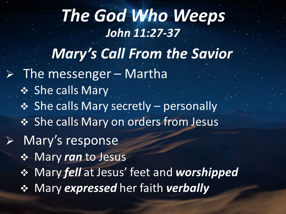 Mary’s Call From the Savior  The messenger – Martha  She calls Mary  She calls Mary secretly – personally  She calls Mary on orders from Jesus  Mary’s response  Mary ran to Jesus  Mary fell at Jesus’ feet and worshipped  Mary expressed her faith verbally The God Who Weeps John 11:27-37