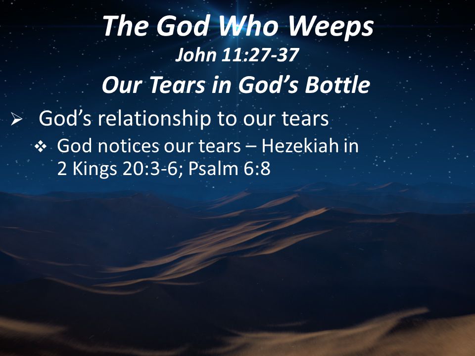 Our Tears in God’s Bottle  God’s relationship to our tears  God notices our tears – Hezekiah in 2 Kings 20:3-6; Psalm 6:8 The God Who Weeps John 11:27-37