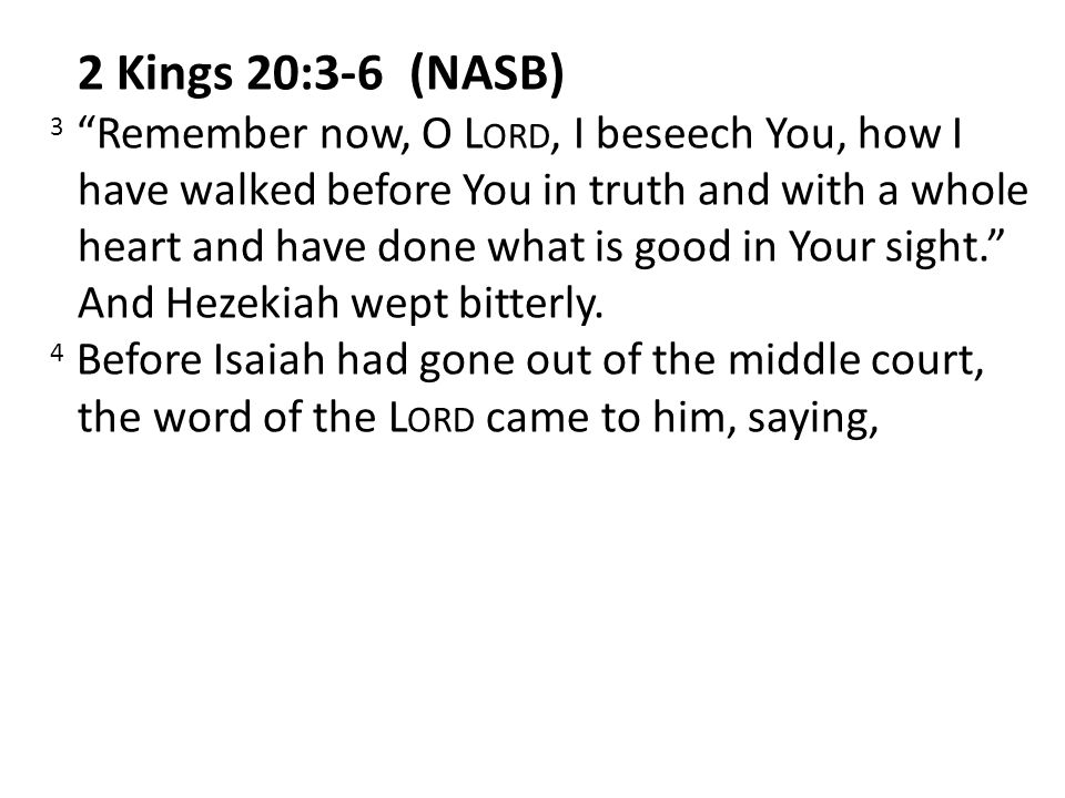 2 Kings 20:3-6 (NASB) 3 Remember now, O L ORD, I beseech You, how I have walked before You in truth and with a whole heart and have done what is good in Your sight. And Hezekiah wept bitterly.