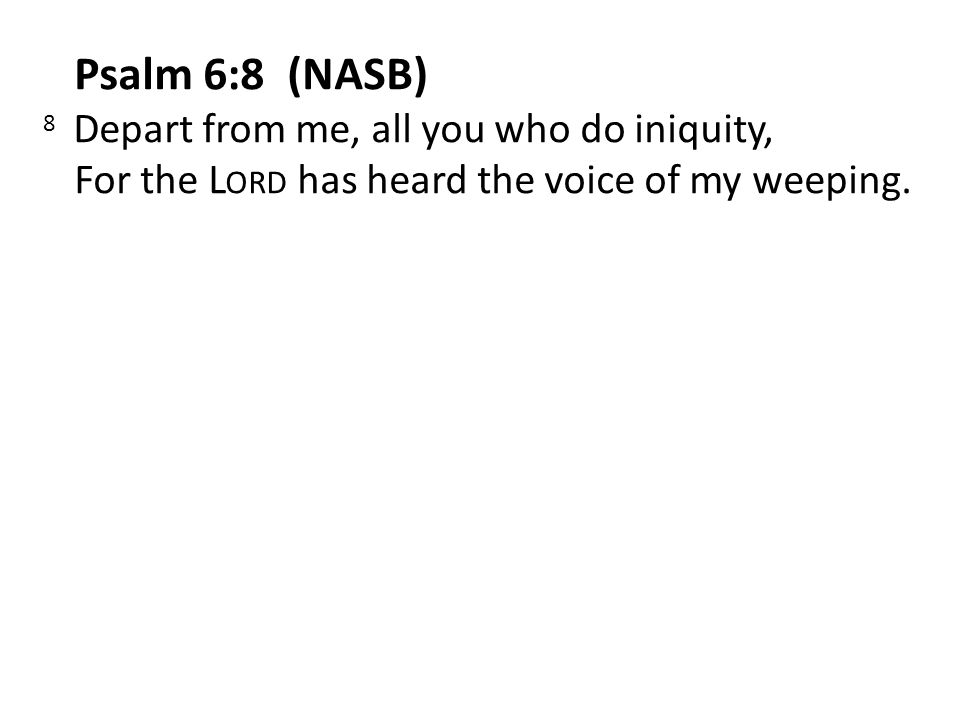 Psalm 6:8 (NASB) 8 Depart from me, all you who do iniquity, For the L ORD has heard the voice of my weeping.