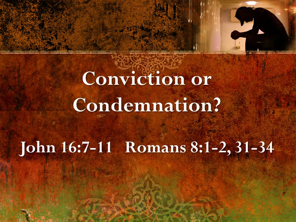 Conviction or Condemnation. John 16:7-11 Romans 8:1-2, Conviction or Condemnation.