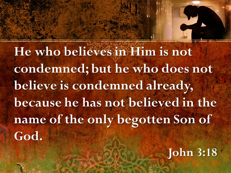 He who believes in Him is not condemned; but he who does not believe is condemned already, because he has not believed in the name of the only begotten Son of God.