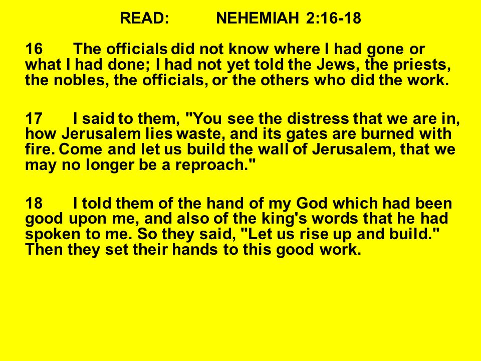 READ:NEHEMIAH 2: The officials did not know where I had gone or what I had done; I had not yet told the Jews, the priests, the nobles, the officials, or the others who did the work.