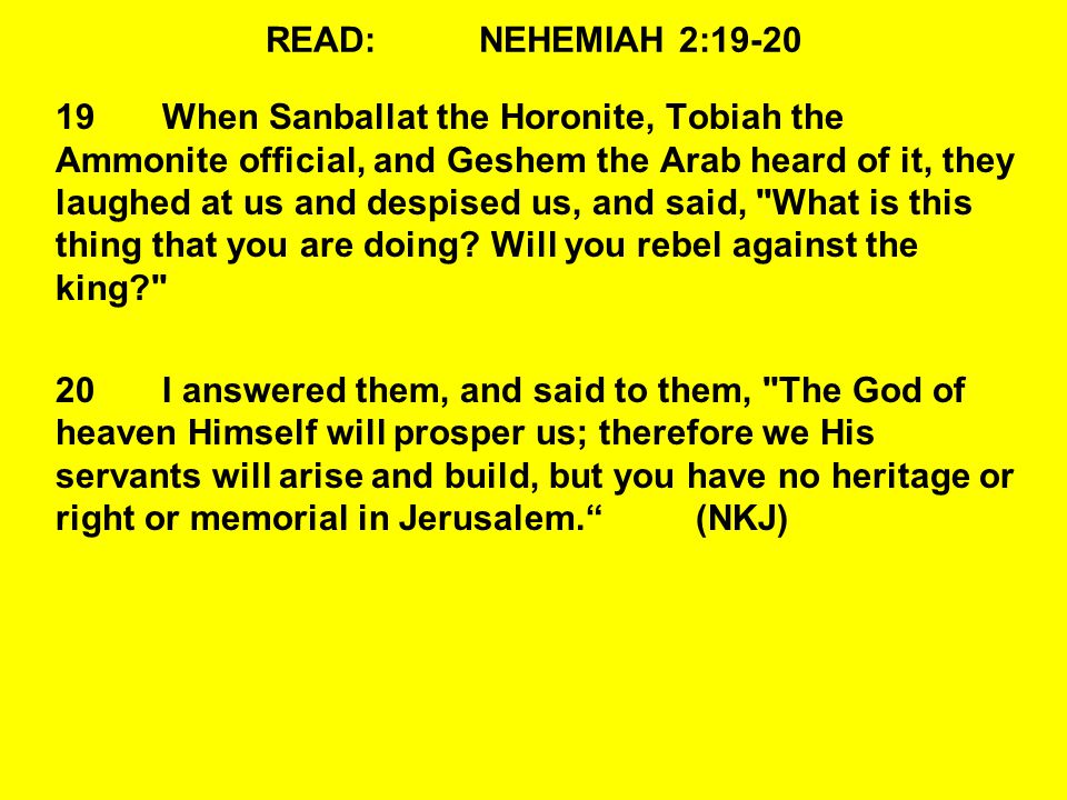 READ:NEHEMIAH 2: When Sanballat the Horonite, Tobiah the Ammonite official, and Geshem the Arab heard of it, they laughed at us and despised us, and said, What is this thing that you are doing.