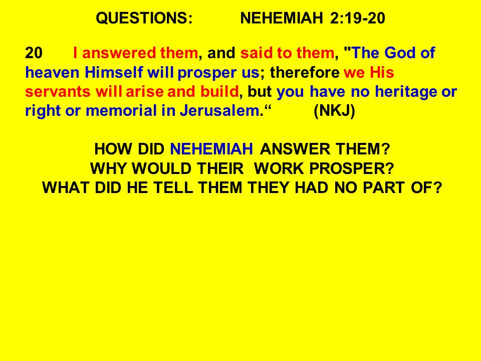 QUESTIONS:NEHEMIAH 2: I answered them, and said to them, The God of heaven Himself will prosper us; therefore we His servants will arise and build, but you have no heritage or right or memorial in Jerusalem. (NKJ) HOW DID NEHEMIAH ANSWER THEM.