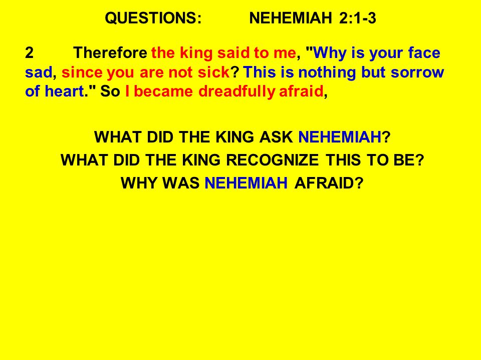 QUESTIONS:NEHEMIAH 2:1-3 2Therefore the king said to me, Why is your face sad, since you are not sick.