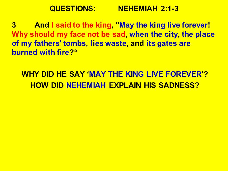QUESTIONS:NEHEMIAH 2:1-3 3And I said to the king, May the king live forever.