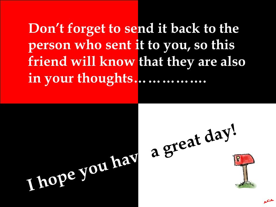 Don’t forget to send it back to the person who sent it to you, so this friend will know that they are also in your thoughts…………….