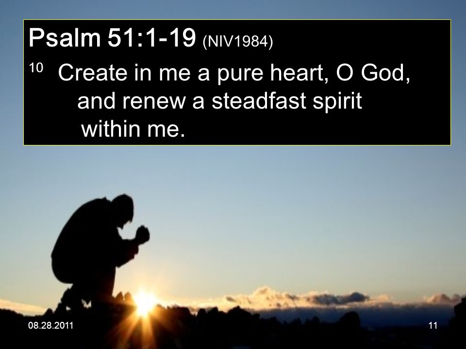 Psalm 51:1-19 (NIV1984) 10 Create in me a pure heart, O God, and renew a steadfast spirit within me.