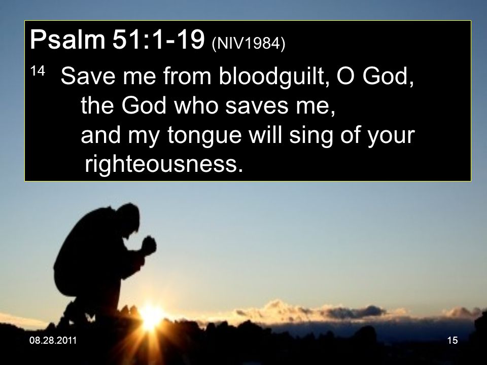 Psalm 51:1-19 (NIV1984) 14 Save me from bloodguilt, O God, the God who saves me, and my tongue will sing of your righteousness.