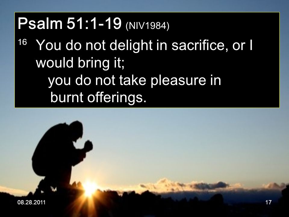 Psalm 51:1-19 (NIV1984) 16 You do not delight in sacrifice, or I would bring it; you do not take pleasure in burnt offerings.