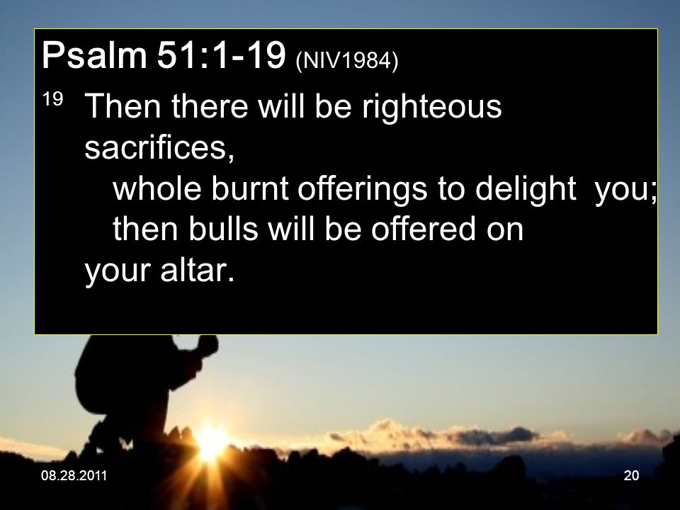 Psalm 51:1-19 (NIV1984) 19 Then there will be righteous sacrifices, whole burnt offerings to delight you; then bulls will be offered on your altar.