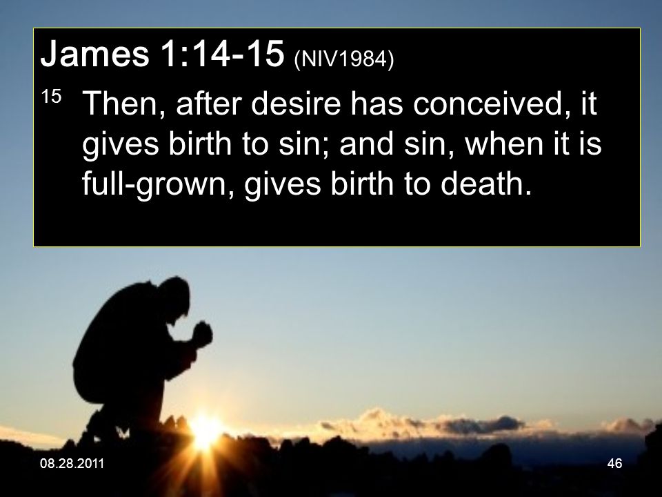 James 1:14-15 (NIV1984) 15 Then, after desire has conceived, it gives birth to sin; and sin, when it is full-grown, gives birth to death.