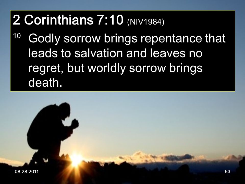 Corinthians 7:10 (NIV1984) 10 Godly sorrow brings repentance that leads to salvation and leaves no regret, but worldly sorrow brings death.