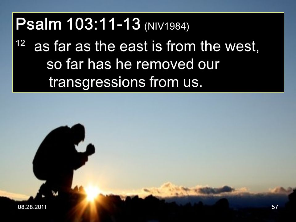 Psalm 103:11-13 (NIV1984) 12 as far as the east is from the west, so far has he removed our transgressions from us.