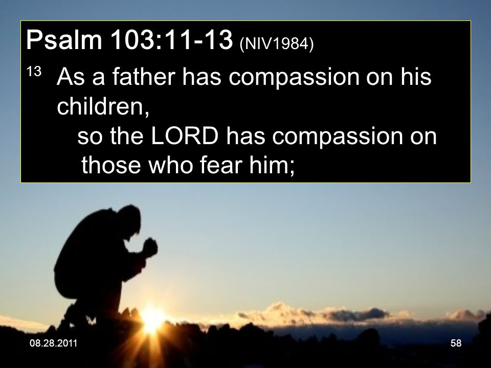 Psalm 103:11-13 (NIV1984) 13 As a father has compassion on his children, so the LORD has compassion on those who fear him;