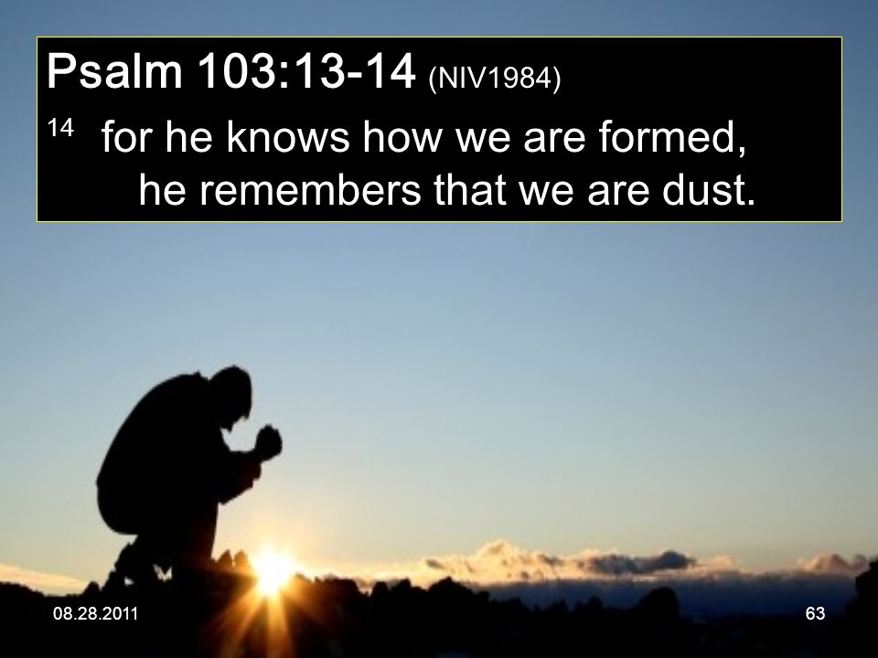 Psalm 103:13-14 (NIV1984) 14 for he knows how we are formed, he remembers that we are dust.