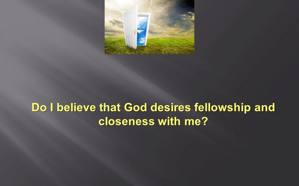 Do I believe that God desires fellowship and closeness with me