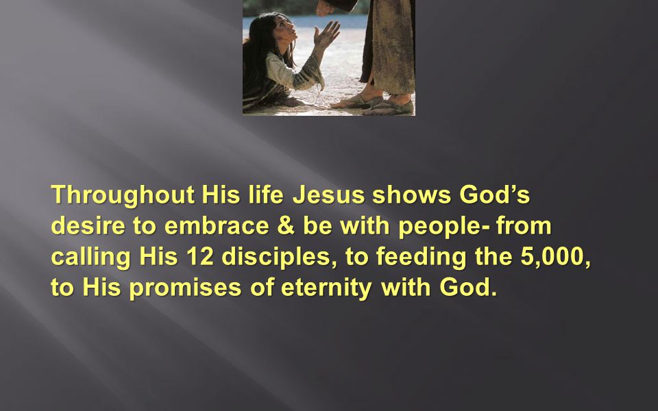 Throughout His life Jesus shows God’s desire to embrace & be with people- from calling His 12 disciples, to feeding the 5,000, to His promises of eternity with God.