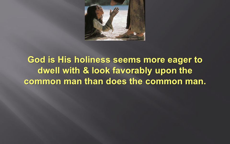 God is His holiness seems more eager to dwell with & look favorably upon the common man than does the common man.